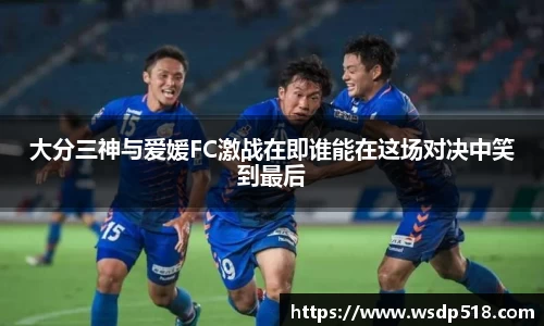 大分三神与爱媛FC激战在即谁能在这场对决中笑到最后